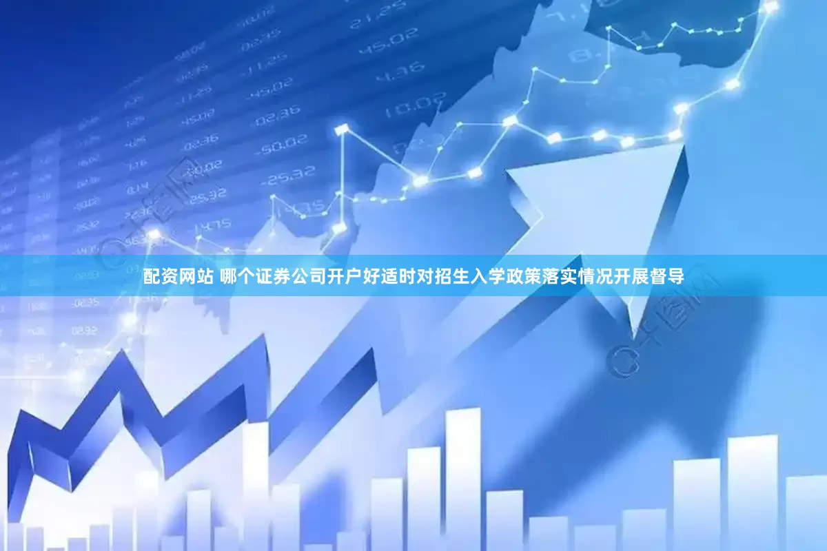 配资网站 哪个证券公司开户好适时对招生入学政策落实情况开展督导