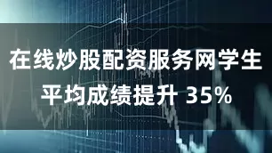 在线炒股配资服务网学生平均成绩提升 35%