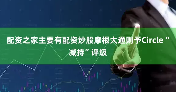 配资之家主要有配资炒股摩根大通则予Circle“减持”评级