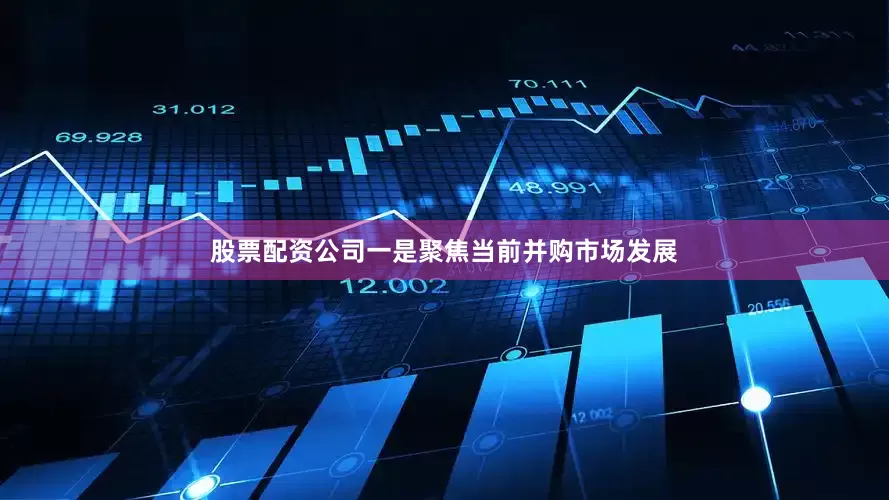 股票配资公司一是聚焦当前并购市场发展