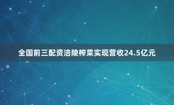 全国前三配资涪陵榨菜实现营收24.5亿元