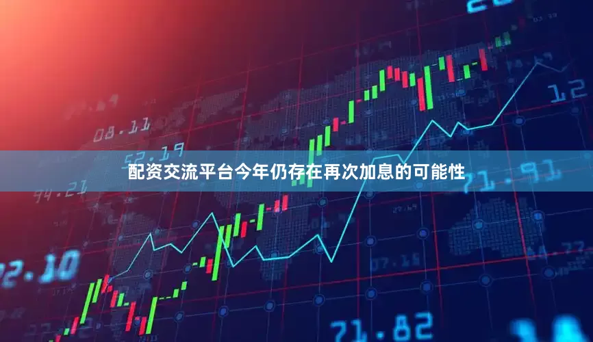 配资交流平台今年仍存在再次加息的可能性