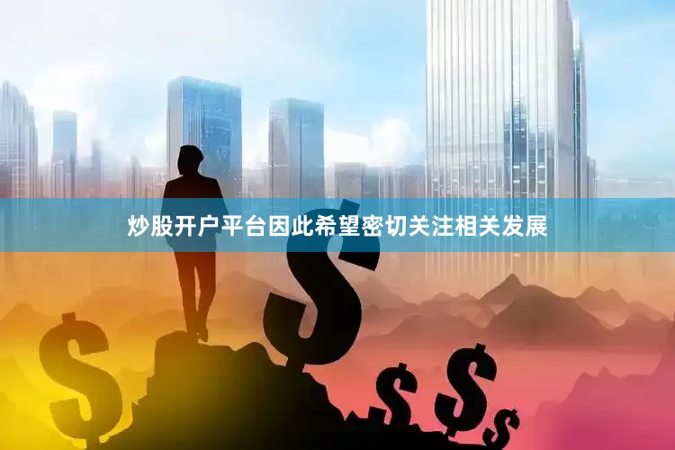炒股开户平台因此希望密切关注相关发展