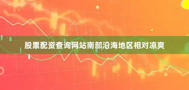 股票配资查询网站南部沿海地区相对凉爽