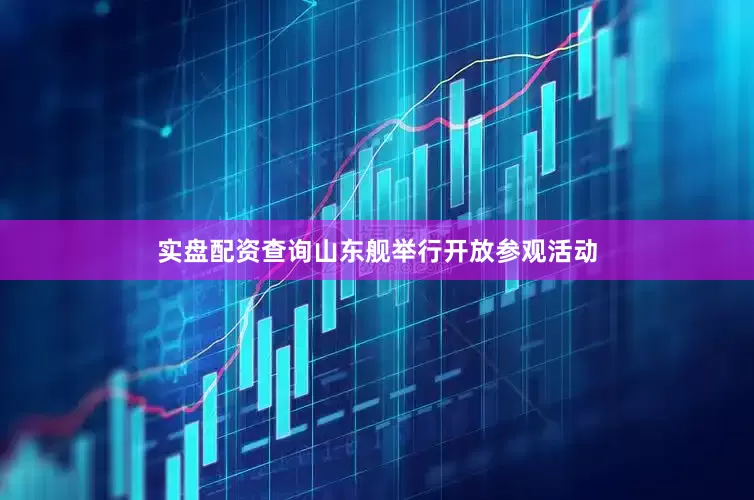 实盘配资查询山东舰举行开放参观活动