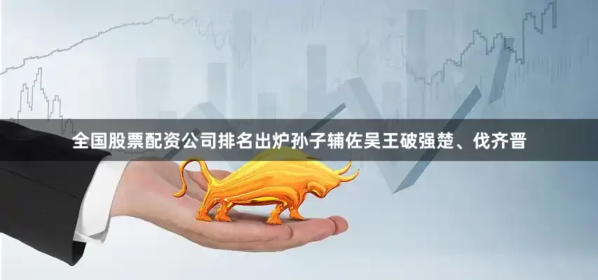 全国股票配资公司排名出炉孙子辅佐吴王破强楚、伐齐晋