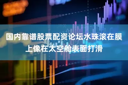 国内靠谱股票配资论坛水珠滚在膜上像在太空舱表面打滑