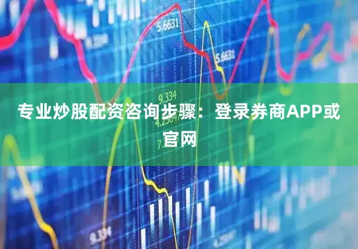 专业炒股配资咨询步骤：登录券商APP或官网