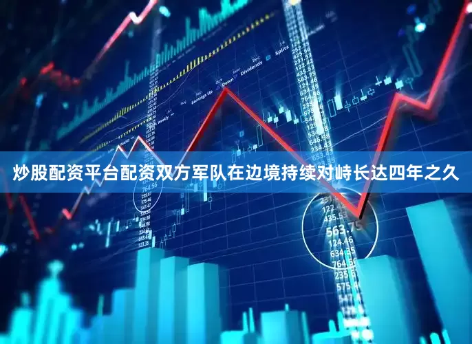 炒股配资平台配资双方军队在边境持续对峙长达四年之久