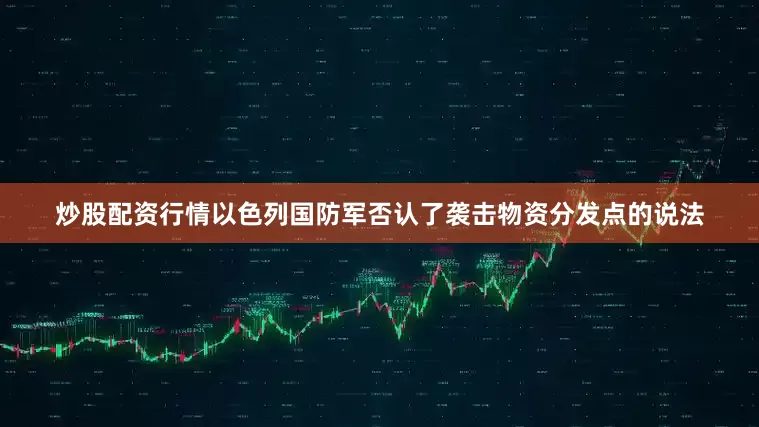 炒股配资行情以色列国防军否认了袭击物资分发点的说法