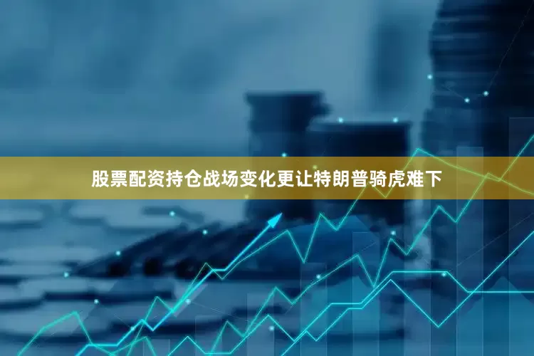 股票配资持仓战场变化更让特朗普骑虎难下