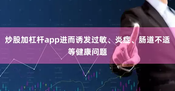 炒股加杠杆app进而诱发过敏、炎症、肠道不适等健康问题