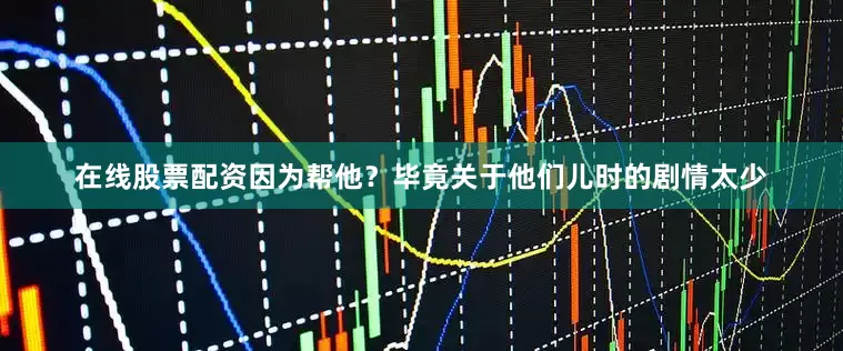 在线股票配资因为帮他？毕竟关于他们儿时的剧情太少