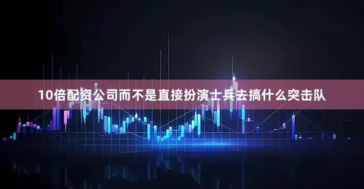 10倍配资公司而不是直接扮演士兵去搞什么突击队