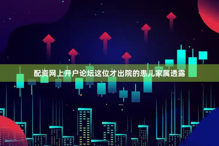 配资网上开户论坛这位才出院的患儿家属透露