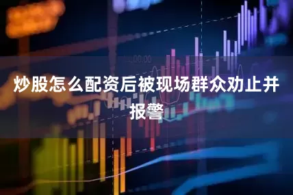 炒股怎么配资后被现场群众劝止并报警