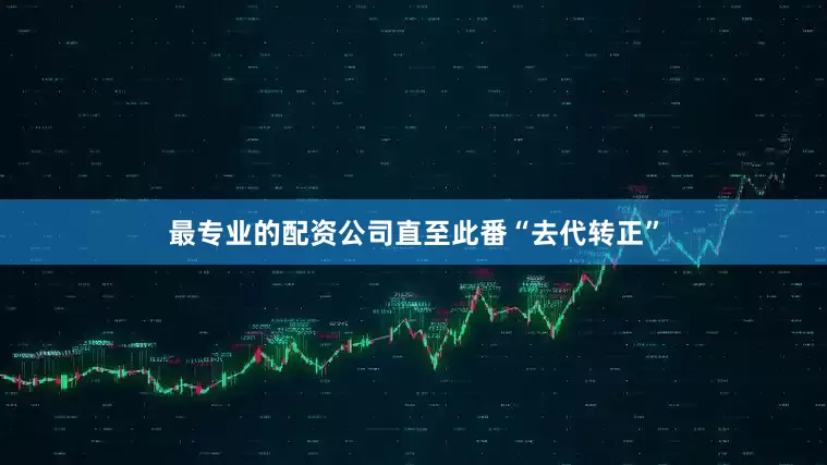 最专业的配资公司直至此番“去代转正”