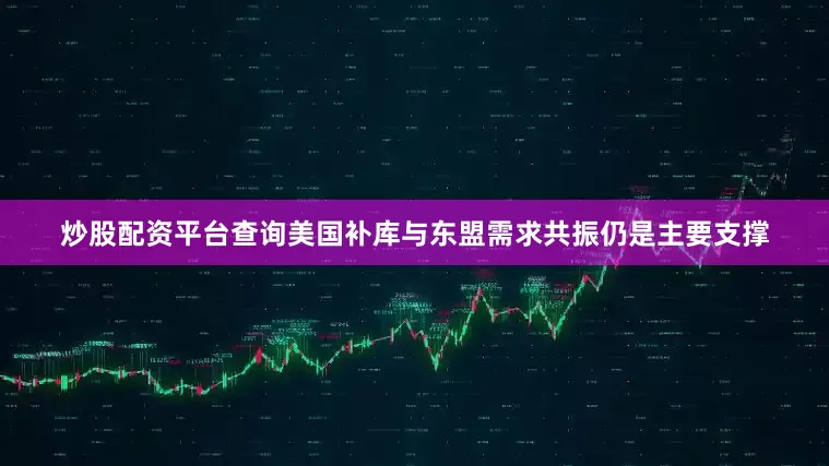 炒股配资平台查询美国补库与东盟需求共振仍是主要支撑