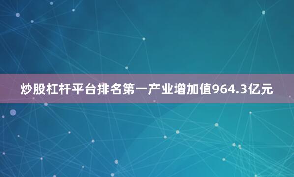 炒股杠杆平台排名第一产业增加值964.3亿元