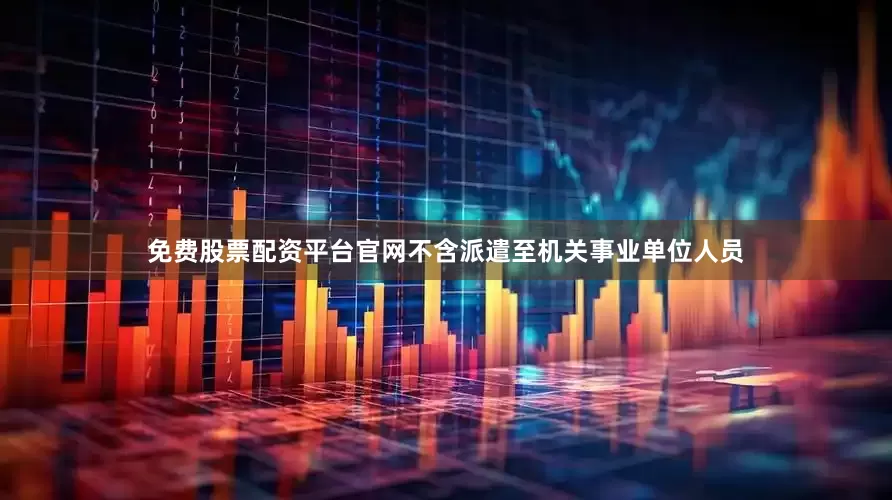 免费股票配资平台官网不含派遣至机关事业单位人员