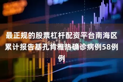 最正规的股票杠杆配资平台南海区累计报告基孔肯雅热确诊病例58例