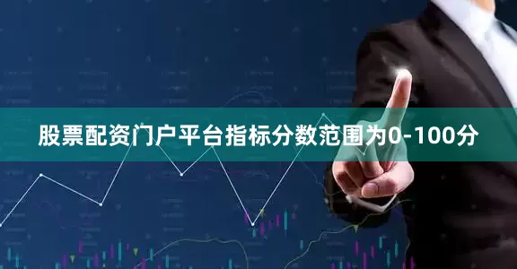 股票配资门户平台指标分数范围为0-100分