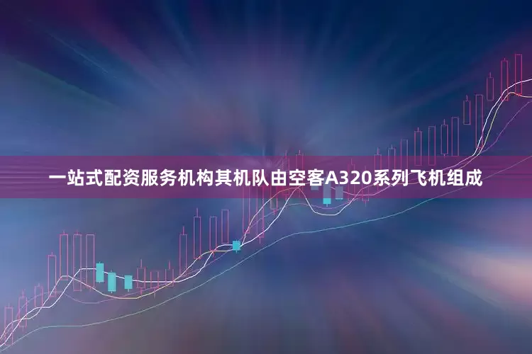 一站式配资服务机构其机队由空客A320系列飞机组成