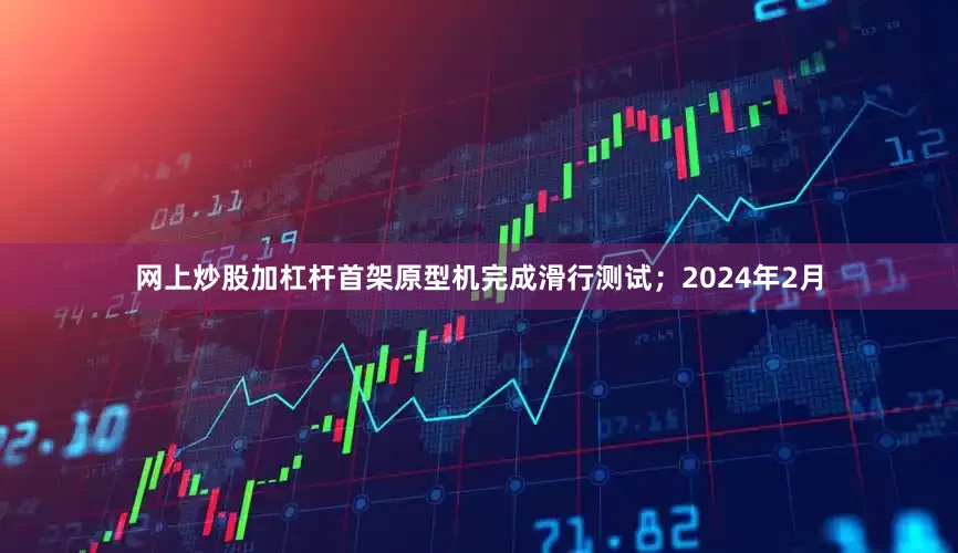 网上炒股加杠杆首架原型机完成滑行测试；2024年2月