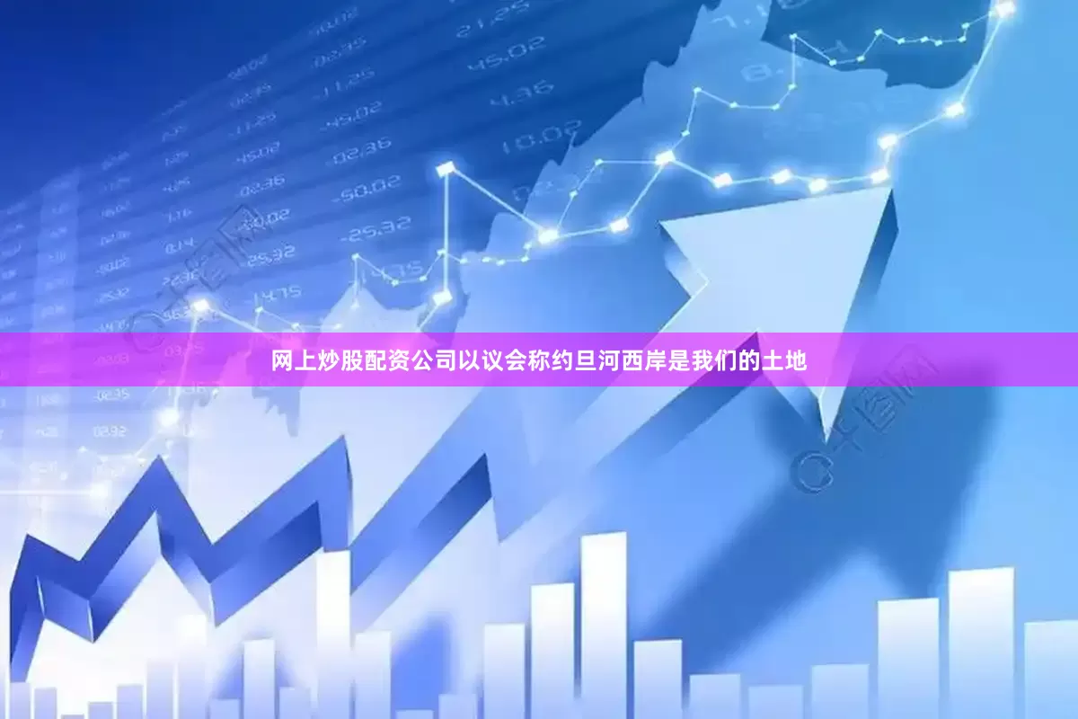 网上炒股配资公司以议会称约旦河西岸是我们的土地