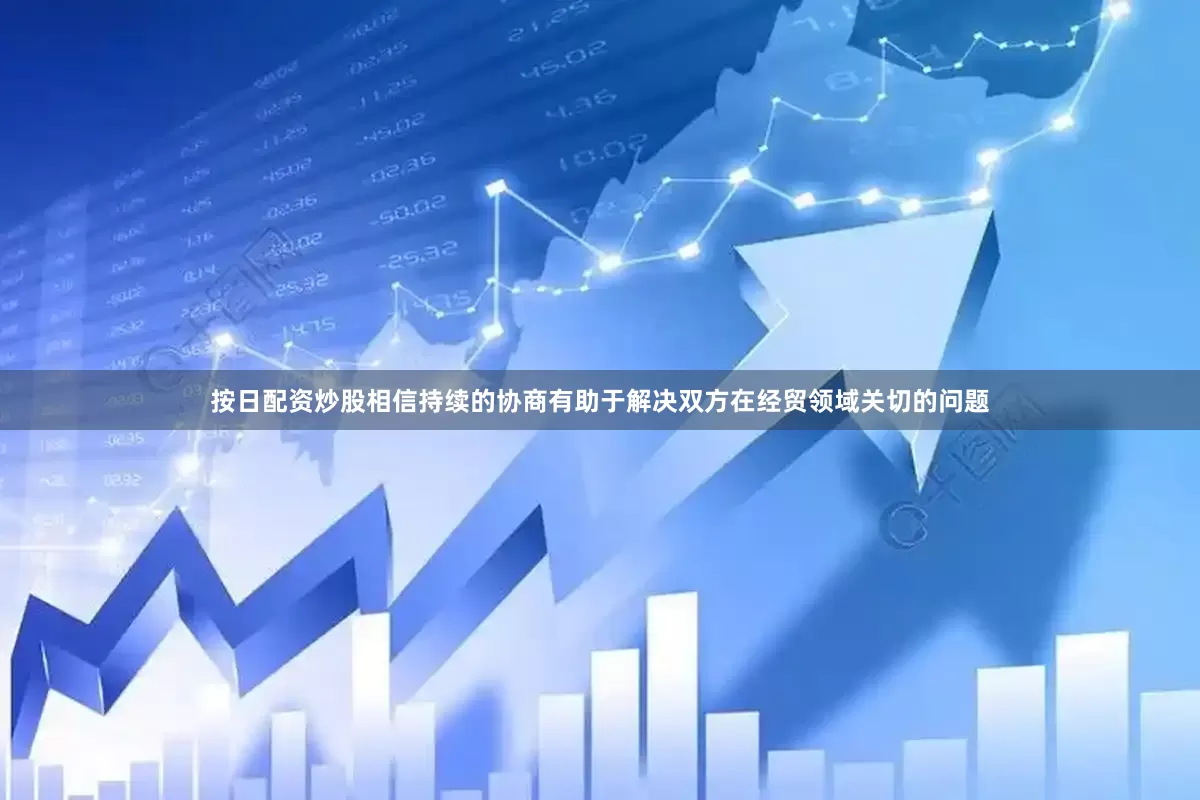 按日配资炒股相信持续的协商有助于解决双方在经贸领域关切的问题