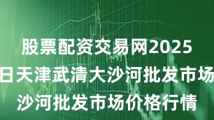 股票配资交易网2025年7月27日天津武清大沙河批发市场价格行情