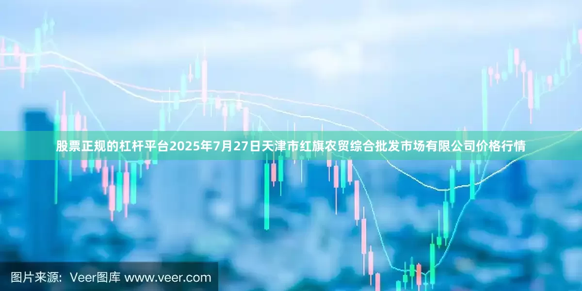 股票正规的杠杆平台2025年7月27日天津市红旗农贸综合批发市场有限公司价格行情