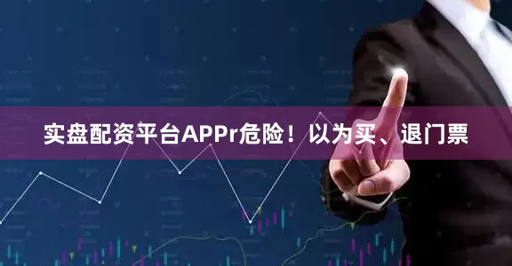 实盘配资平台APPr　　危险！以为买、退门票
