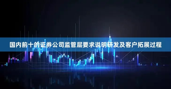 国内前十的证券公司监管层要求说明研发及客户拓展过程