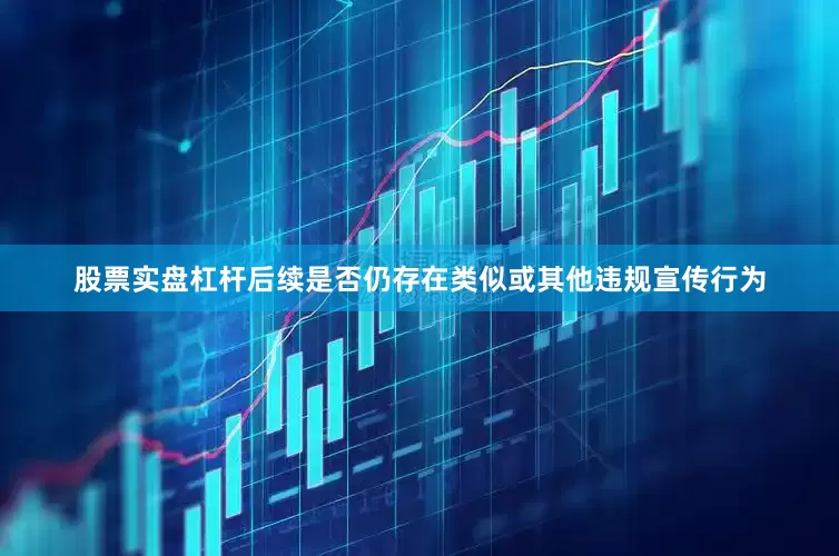 股票实盘杠杆后续是否仍存在类似或其他违规宣传行为