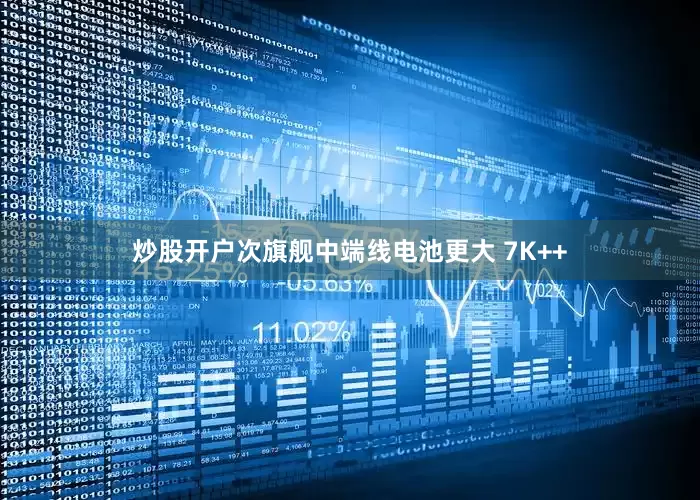 炒股开户次旗舰中端线电池更大 7K++