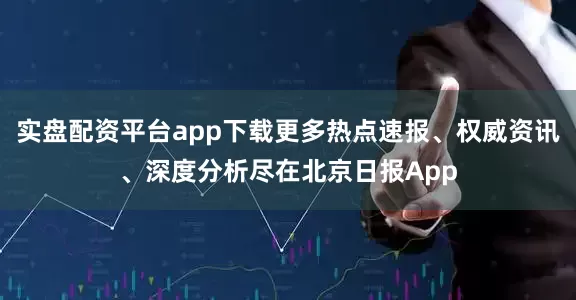 实盘配资平台app下载更多热点速报、权威资讯、深度分析尽在北京日报App