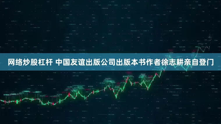 网络炒股杠杆 中国友谊出版公司出版本书作者徐志耕亲自登门