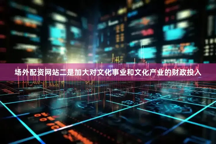 场外配资网站二是加大对文化事业和文化产业的财政投入