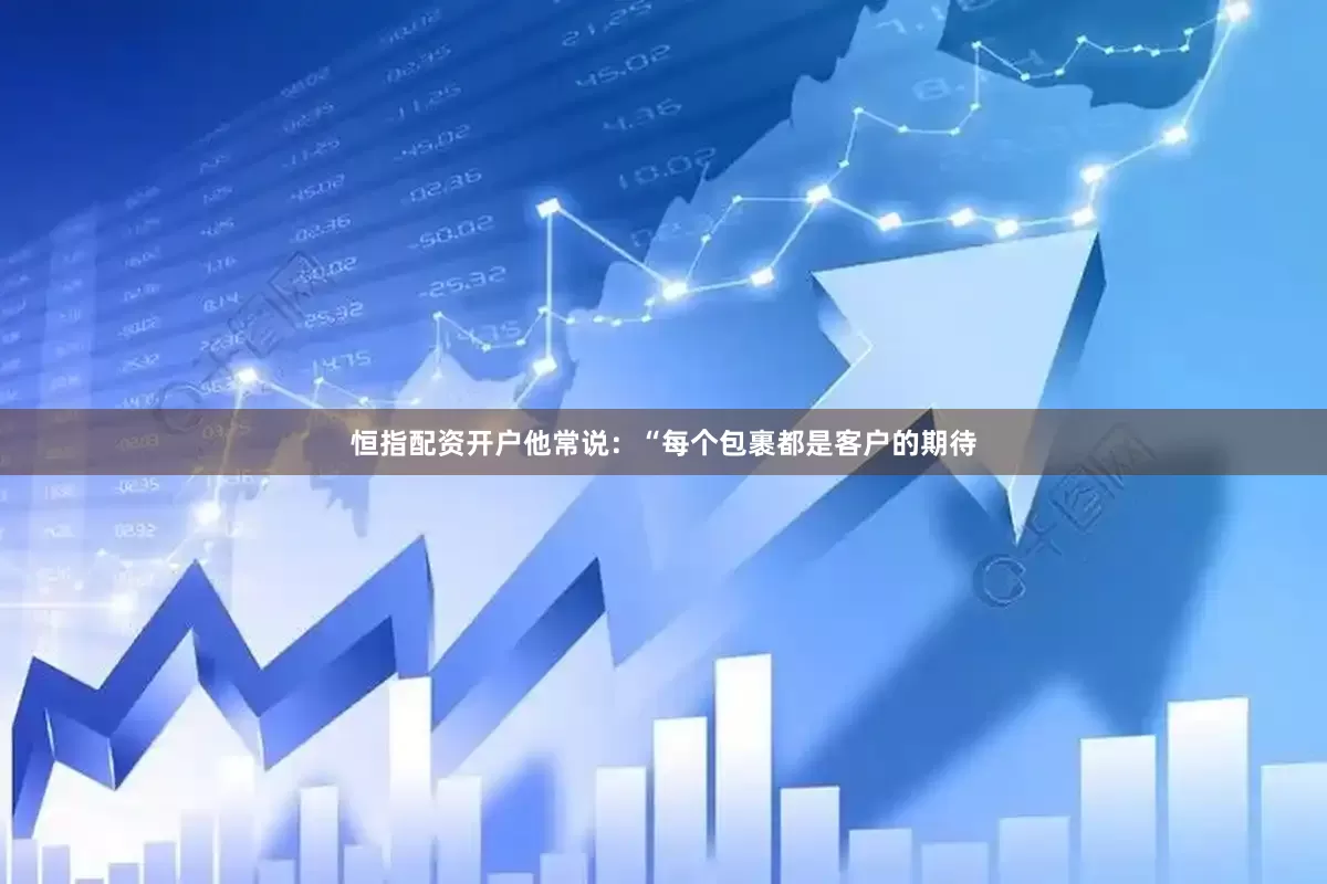 恒指配资开户他常说：“每个包裹都是客户的期待
