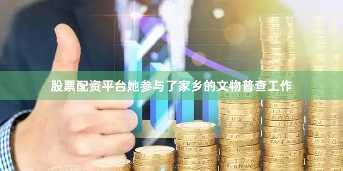 股票配资平台她参与了家乡的文物普查工作