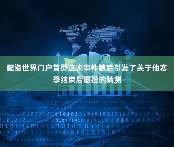 配资世界门户首页这次事件随后引发了关于他赛季结束后退役的猜测