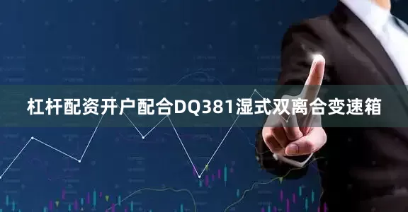杠杆配资开户配合DQ381湿式双离合变速箱