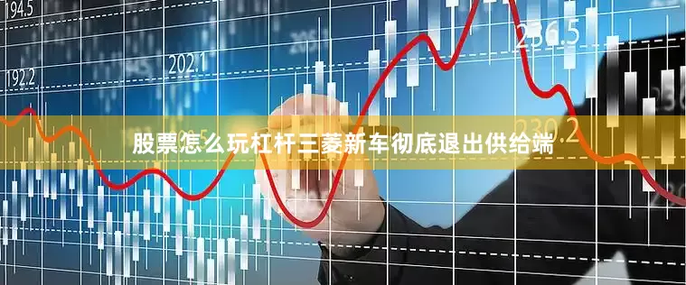 股票怎么玩杠杆三菱新车彻底退出供给端