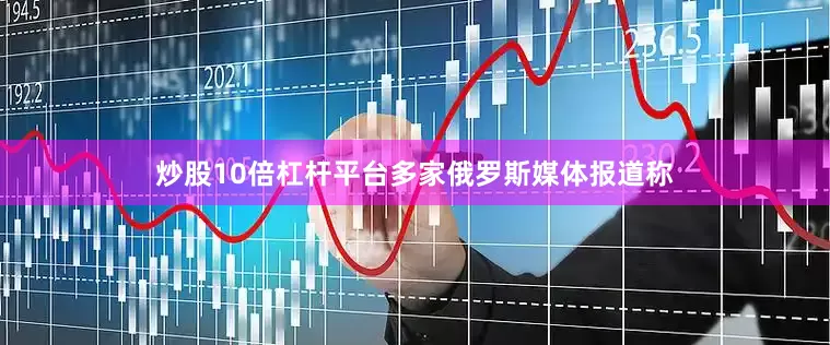 炒股10倍杠杆平台多家俄罗斯媒体报道称