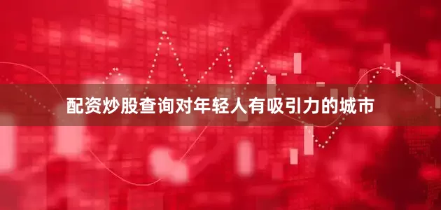配资炒股查询对年轻人有吸引力的城市