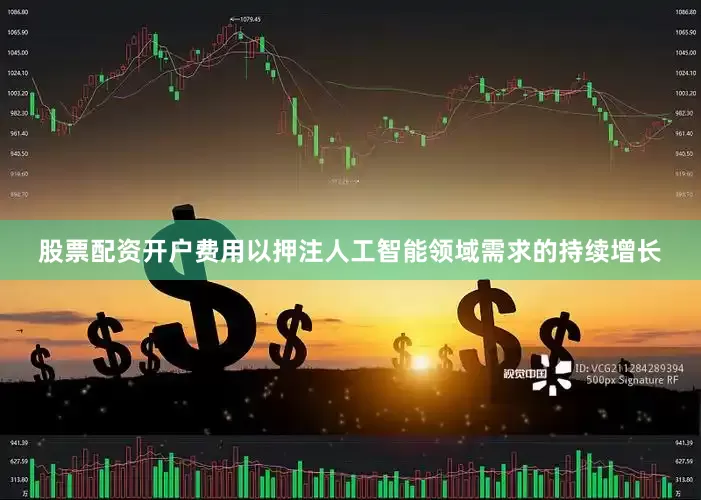 股票配资开户费用以押注人工智能领域需求的持续增长