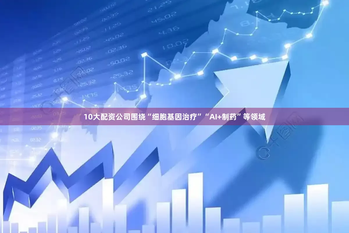 10大配资公司围绕“细胞基因治疗”“AI+制药”等领域