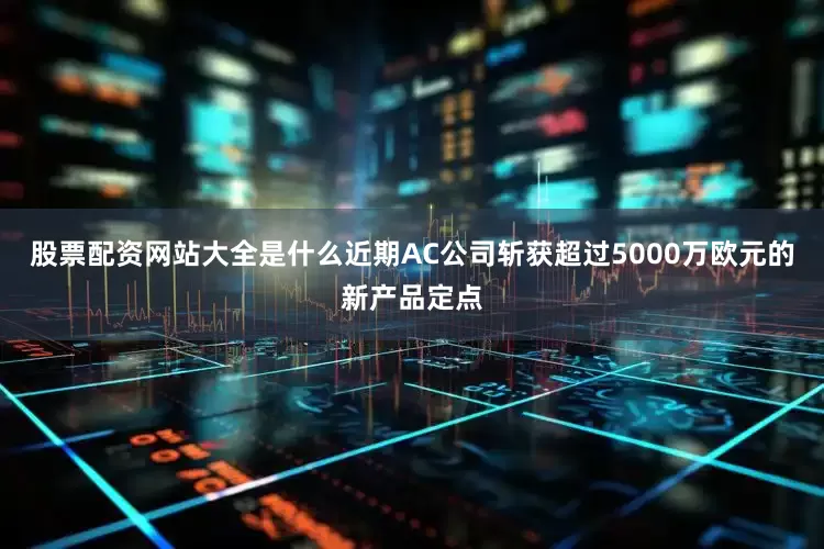股票配资网站大全是什么近期AC公司斩获超过5000万欧元的新产品定点