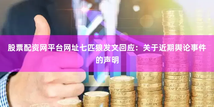股票配资网平台网址七匹狼发文回应：关于近期舆论事件的声明